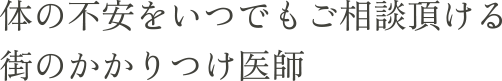 体の不安をいつでもご相談頂ける街のかかりつけ医師